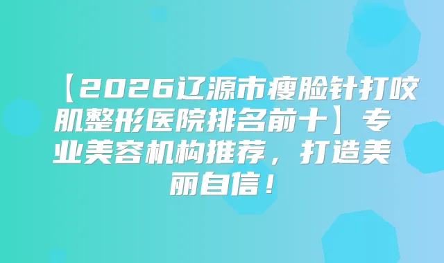 【2026辽源市瘦脸针打咬肌整形医院排名前十】专业美容机构推荐，打造美丽自信！