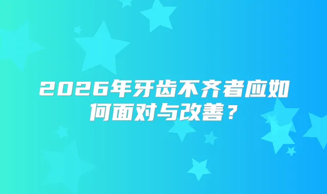 2026年牙齿不齐者应如何面对与？