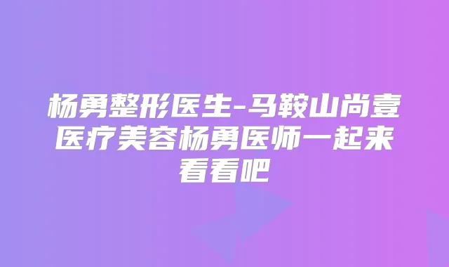 杨勇整形医生-马鞍山尚壹医疗美容杨勇医师一起来看看吧