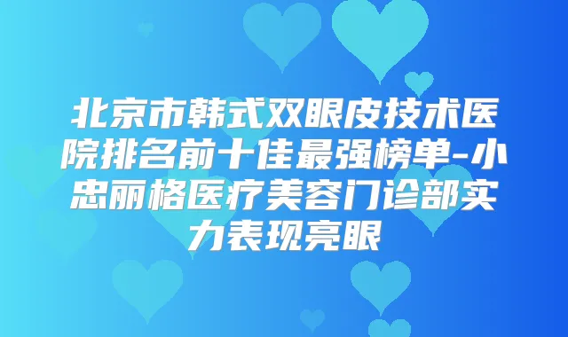 北京市韩式双眼皮技术医院排名前十佳强榜单-小忠丽格医疗美容门诊部实力表现亮眼