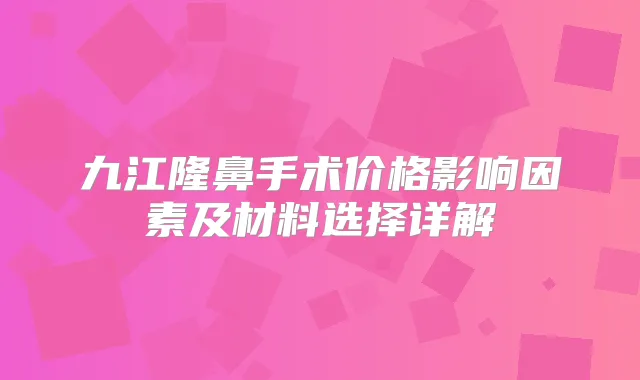 九江隆鼻手术价格影响因素及材料选择详解