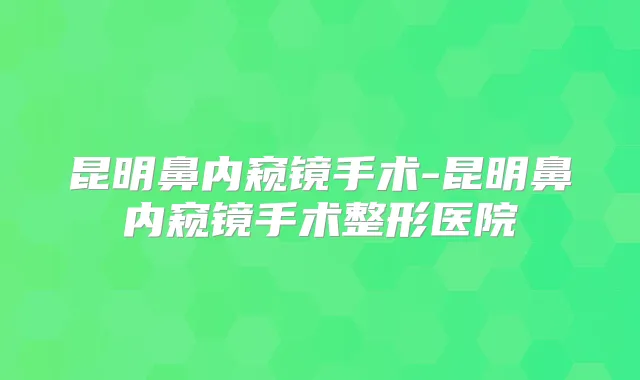 昆明鼻内窥镜手术-昆明鼻内窥镜手术整形医院