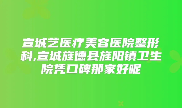 宣城艺医疗美容医院整形科,宣城旌德县旌阳镇卫生院凭口碑那家好呢