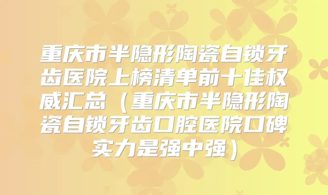 重庆市半隐形陶瓷自锁牙齿医院上榜清单前十佳汇总（重庆市半隐形陶瓷自锁牙齿口腔医院口碑实力是强中强）