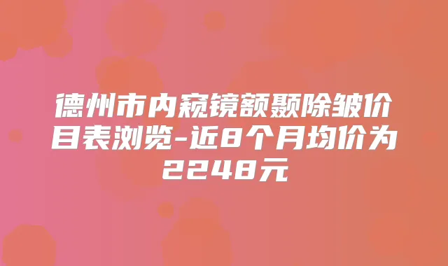 德州市内窥镜额颞除皱价目表浏览-近8个月均价为2248元
