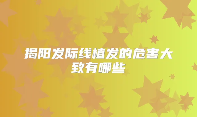 揭阳发际线植发的危害大致有哪些