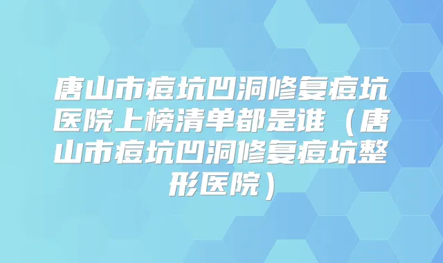 唐山市痘坑凹洞修复痘坑医院上榜清单都是谁（唐山市痘坑凹洞修复痘坑整形医院）