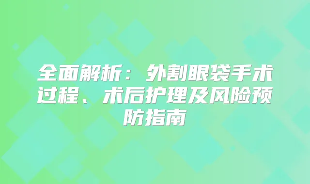 全面解析：外割眼袋手术过程、术后护理及风险预防指南