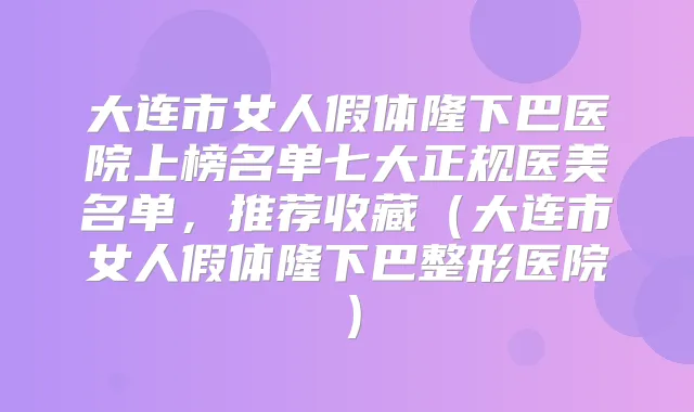 大连市女人假体隆下巴医院上榜名单七大正规医美名单，推荐收藏（大连市女人假体隆下巴整形医院）