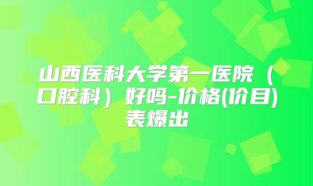 山西医科大学第一医院（口腔科）好吗-价格(价目)表爆出