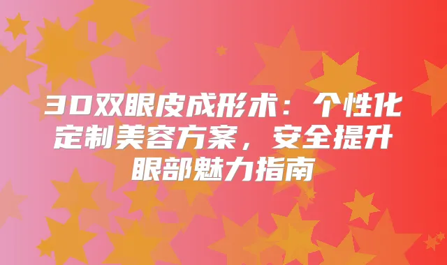 3D双眼皮成形术：个性化定制美容方案，安全提升眼部魅力指南