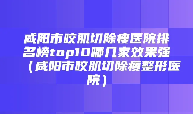 咸阳市咬肌切除瘦医院排名榜top10哪几家效果强（咸阳市咬肌切除瘦整形医院）