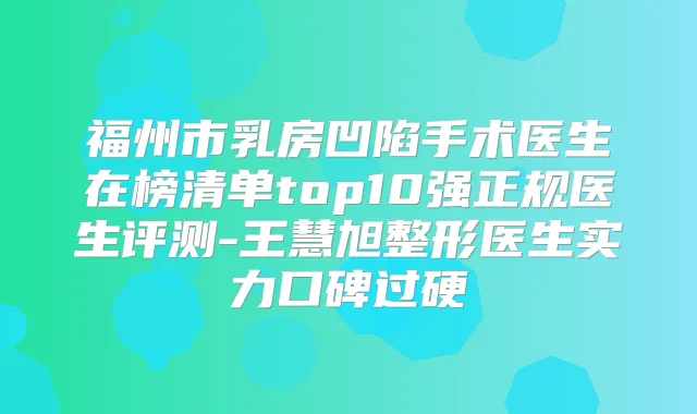 福州市乳房凹陷手术医生在榜清单top10强正规医生评测-王慧旭整形医生实力口碑过硬