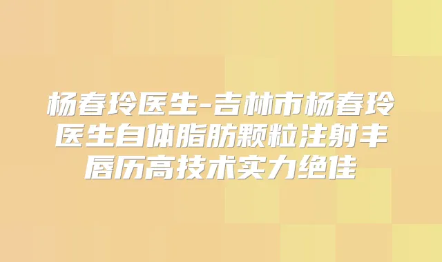 杨春玲医生-吉林市杨春玲医生自体脂肪颗粒注射丰唇历高技术实力