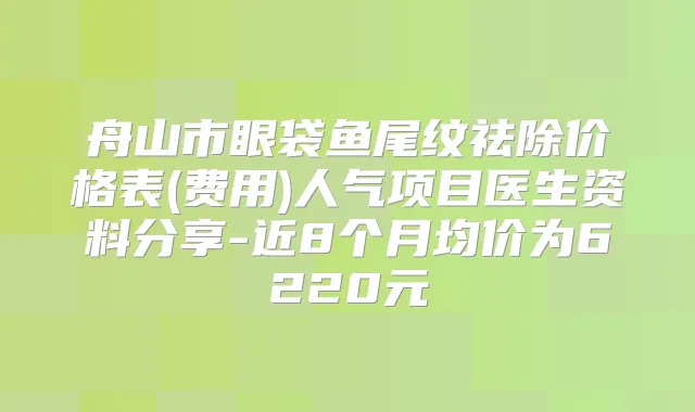 舟山市眼袋鱼尾纹祛除价格表(费用)人气项目医生资料分享-近8个月均价为6220元