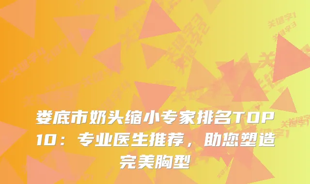 娄底市奶头缩小专家排名TOP10：专业医生推荐，助您塑造胸型