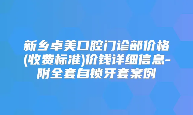 新乡卓美口腔门诊部价格(收费标准)价钱详细信息-附全套自锁牙套案例