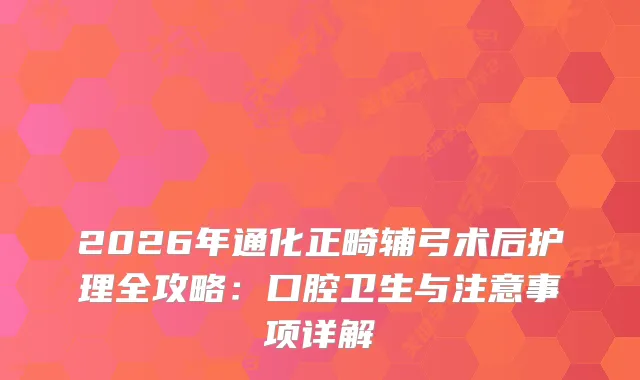 2026年通化正畸辅弓术后护理全攻略：口腔卫生与注意事项详解