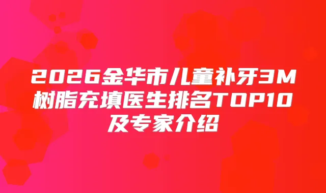 2026金华市儿童补牙3M树脂充填医生排名TOP10及专家介绍