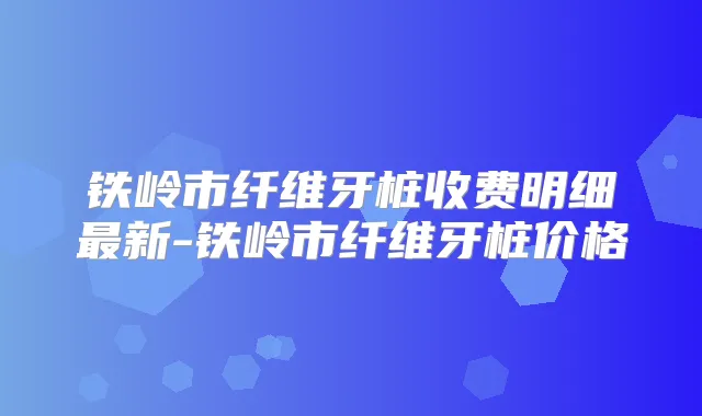 铁岭市纤维牙桩收费明细新-铁岭市纤维牙桩价格