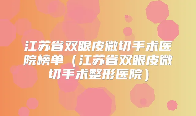 江苏省双眼皮微切手术医院榜单(江苏省双眼皮微切手术整形医院)