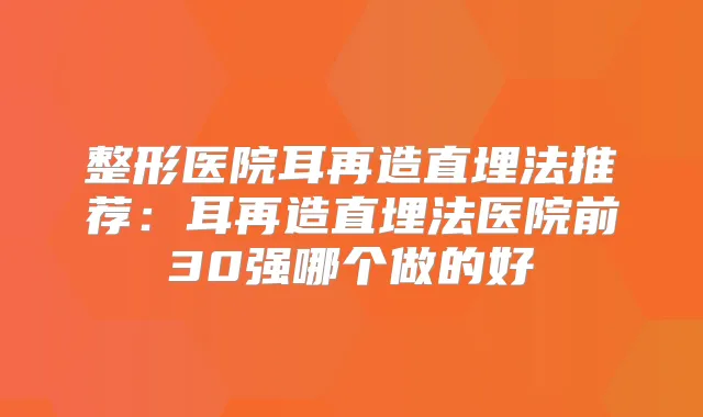 整形医院耳再造直埋法推荐：耳再造直埋法医院前30强哪个做的好