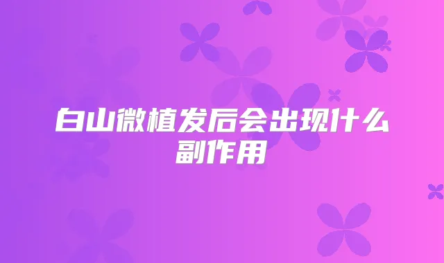 白山微植发后会出现什么副作用
