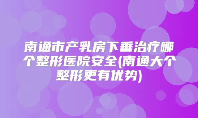 南通市产乳房下垂哪个整形医院安全(南通大个整形更有优势)