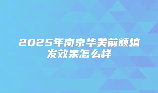 2025年南京华美前额植发效果怎么样