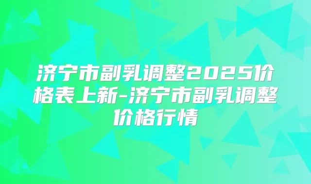 济宁市副乳调整2025价格表上新-济宁市副乳调整价格行情
