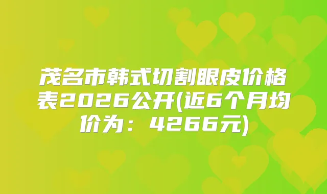 茂名市韩式切割眼皮价格表2026公开(近6个月均价为：4266元)