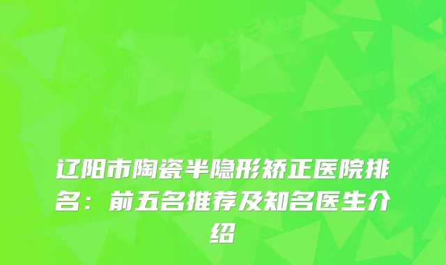 辽阳市陶瓷半隐形矫正医院排名：前五名推荐及知名医生介绍