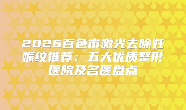 2026百色市激光去除妊娠纹推荐:五大优质整形医院及名医盘点