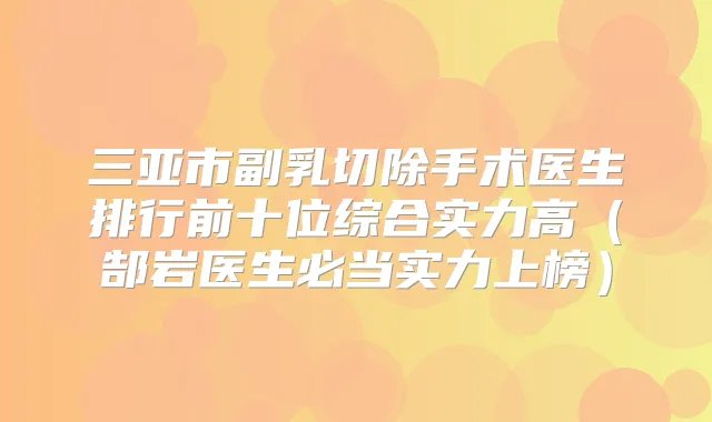 三亚市副乳切除手术医生排行前十位综合实力高（郜岩医生必当实力上榜）