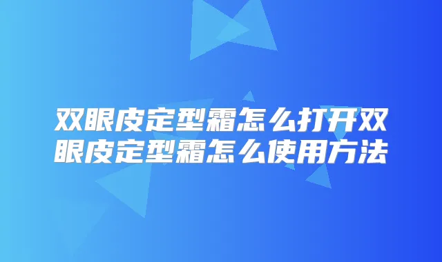双眼皮定型霜怎么打开双眼皮定型霜怎么使用方法