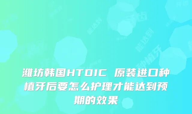 潍坊韩国HTDIC 原装进口种植牙后要怎么护理才能达到预期的效果