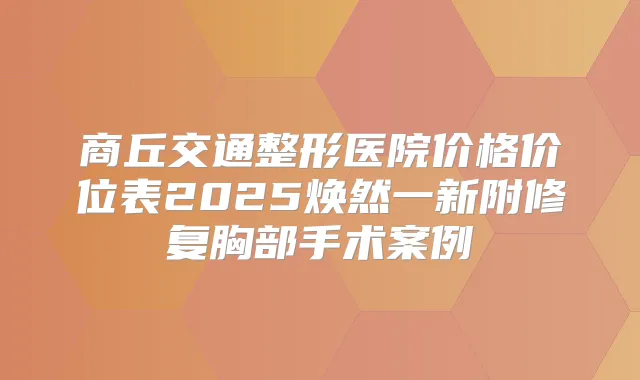 商丘交通整形医院价格价位表2025焕然一新附修复胸部手术案例