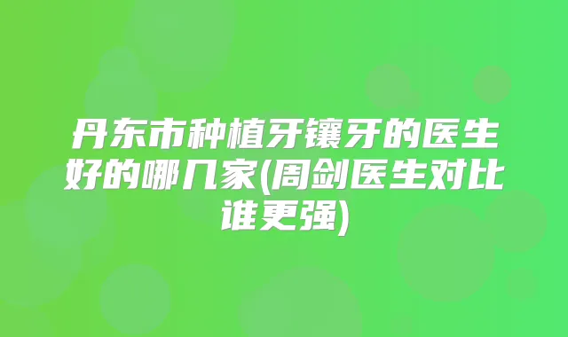 丹东市种植牙镶牙的医生好的哪几家(周剑医生对比谁更强)