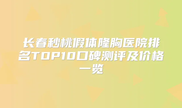 长春秒桃假体隆胸医院排名TOP10口碑测评及价格一览