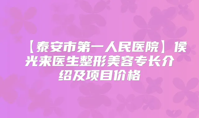 【泰安市第一人民医院】侯光来医生整形美容专长介绍及项目价格