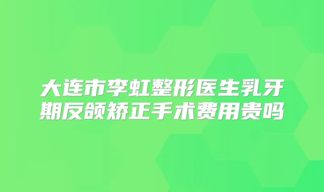 大连市李虹整形医生乳牙期反颌矫正手术费用贵吗