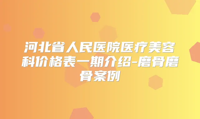 河北省人民医院医疗美容科价格表一期介绍-磨骨磨骨案例