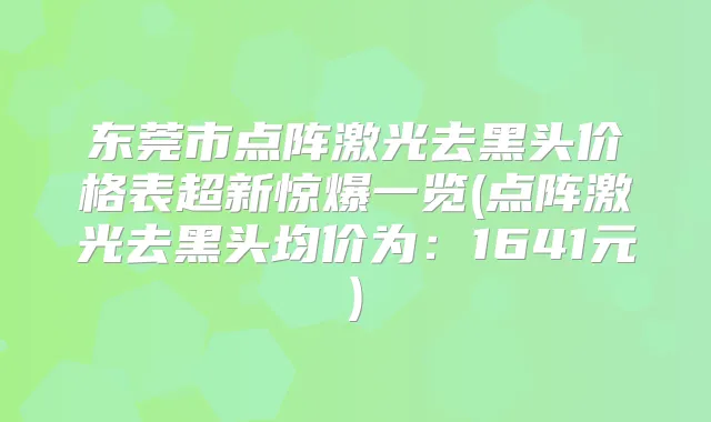 东莞市点阵激光去黑头价格表超新惊爆一览(点阵激光去黑头均价为：1641元)