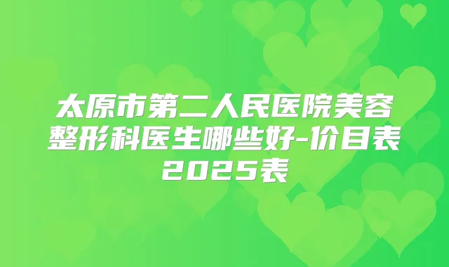 太原市第二人民医院美容整形科医生哪些好-价目表2025表