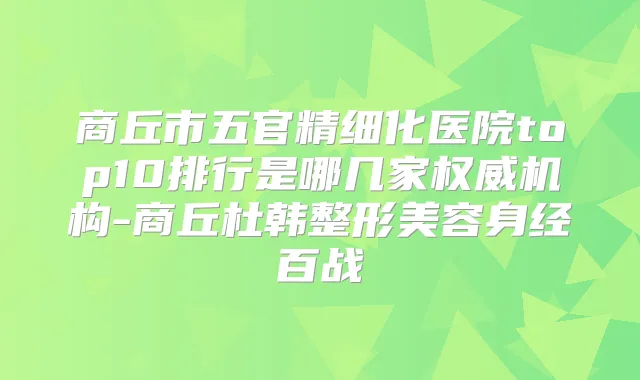 商丘市五官精细化医院top10排行是哪几家机构-商丘杜韩整形美容身经百战