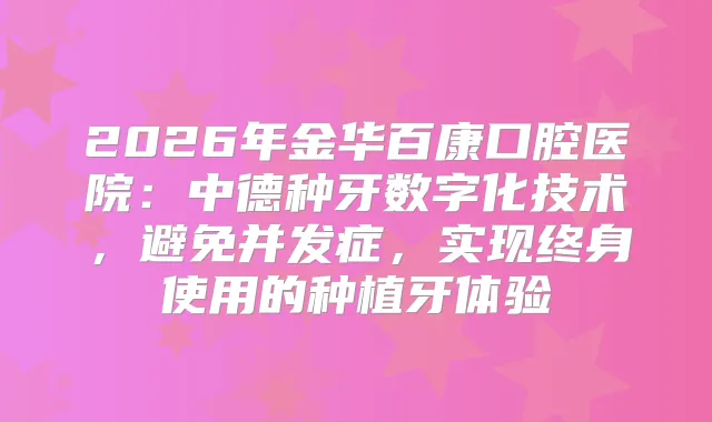 2026年金华百康口腔医院：中德种牙数字化技术，避免并发症，实现终身使用的种植牙体验