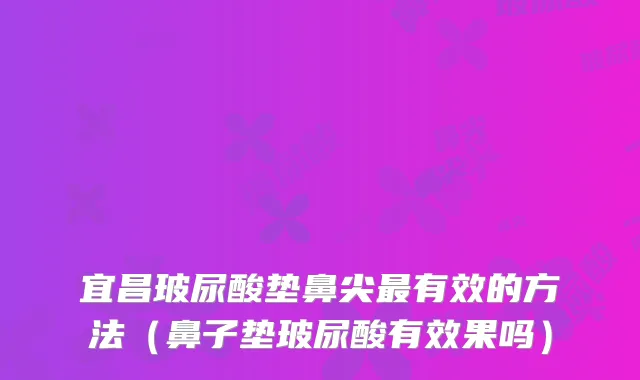 宜昌玻尿酸垫鼻尖有效的方法(鼻子垫玻尿酸有效果吗)