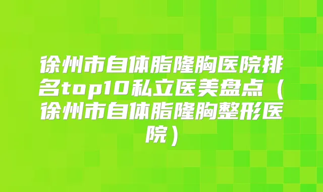徐州市自体脂隆胸医院排名top10私立医美盘点（徐州市自体脂隆胸整形医院）