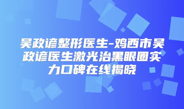 吴政谚整形医生-鸡西市吴政谚医生激光治黑眼圈实力口碑在线揭晓