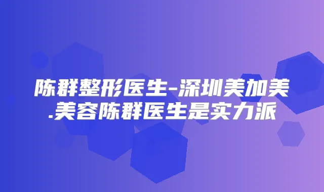 陈群整形医生-深圳美加美.美容陈群医生是实力派
